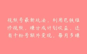 视频号最新玩法，利用巴铁维修视频，赚分成计划收益，还有千粉号额外变现，每月多赚几千块钱【项目揭秘】-51自学联盟