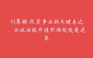 刘慕雅・改变事业的关键表达，会说话能开挂职场处处是逆袭-51自学联盟