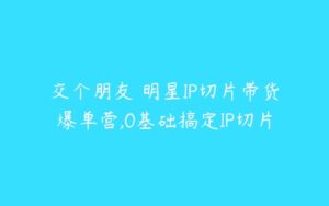 交个朋友・明星IP切片带货爆单营,0基础搞定IP切片-51自学联盟