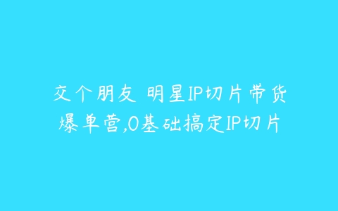 交个朋友・明星IP切片带货爆单营,0基础搞定IP切片百度网盘下载