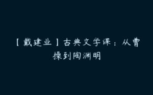 【戴建业】古典文学课：从曹操到陶渊明-51自学联盟