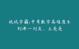 挑战学霸:中考数学高难度系列课一刘奕、王亮亮-51自学联盟