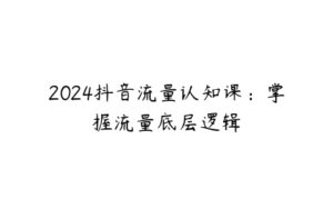 2024抖音流量认知课：掌握流量底层逻辑-51自学联盟