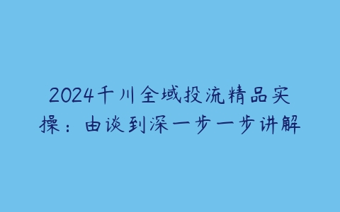 2024千川全域投流精品实操：由谈到深一步一步讲解-51自学联盟