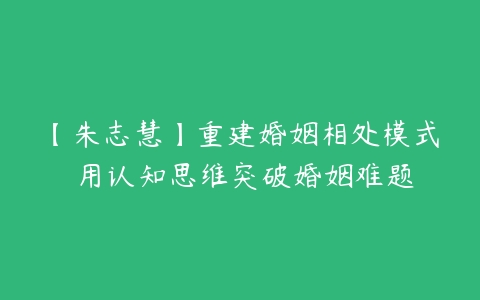 图片[1]-【朱志慧】重建婚姻相处模式 用认知思维突破婚姻难题-本文