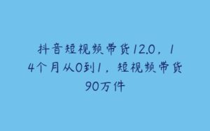 抖音短视频带货12.0，14个月从0到1，短视频带货90万件-51自学联盟