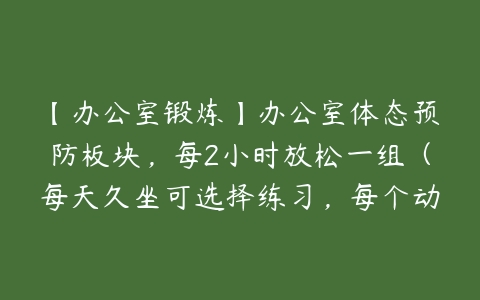 【办公室锻炼】办公室体态预防板块，每2小时放松一组（每天久坐可选择练习，每个动作30秒即可）百度网盘下载