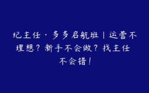 纪主任·多多启航班｜运营不理想？新手不会做？找主任 不会错！-51自学联盟