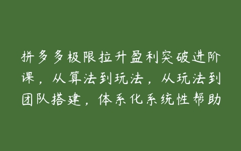 拼多多极限拉升盈利突破进阶课，从算法到玩法，从玩法到团队搭建，体系化系统性帮助商家实现利润提升百度网盘下载