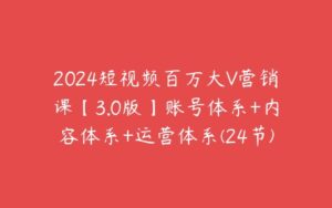 2024短视频百万大V营销课【3.0版】账号体系+内容体系+运营体系(24节)-51自学联盟