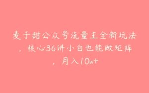 麦子甜公众号流量主全新玩法，核心36讲小白也能做矩阵，月入10w+-51自学联盟