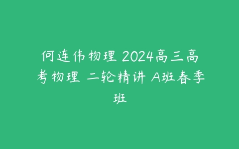 何连伟物理 2024高三高考物理 二轮精讲 A班春季班-51自学联盟