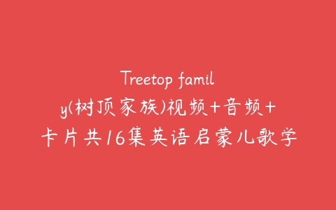 Treetop family(树顶家族)视频+音频+卡片共16集英语启蒙儿歌学习资源-51自学联盟