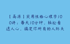 【高源】实用性格心理学100讲：每天10分钟，轻松看透人心，搞定你所有的人际关系-51自学联盟