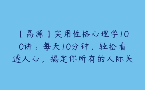 【高源】实用性格心理学100讲：每天10分钟，轻松看透人心，搞定你所有的人际关系百度网盘下载