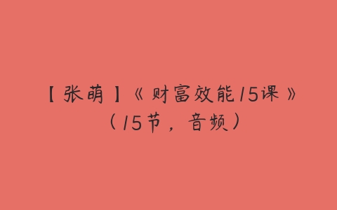 【张萌】《财富效能15课》（15节，音频）百度网盘下载