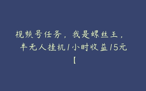 视频号任务，我是螺丝王， 半无人挂机1小时收益15元【百度网盘下载