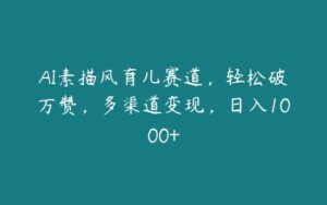 AI素描风育儿赛道，轻松破万赞，多渠道变现，日入1000+-51自学联盟