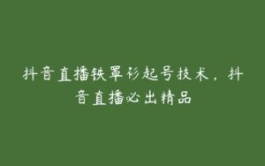 抖音直播铁罩衫起号技术，抖音直播必出精品-51自学联盟