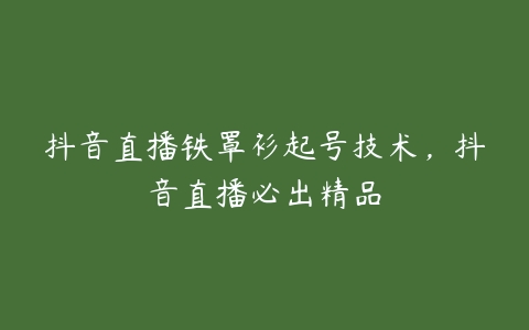 抖音直播铁罩衫起号技术，抖音直播必出精品百度网盘下载