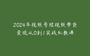 2024年视频号短视频带货变现从0到1实战私教课-51自学联盟