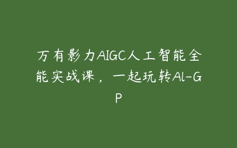 万有影力AIGC人工智能全能实战课，一起玩转Al-GP-51自学联盟