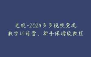 老旋-2024多多视频变现教学训练营，新手保姆级教程-51自学联盟