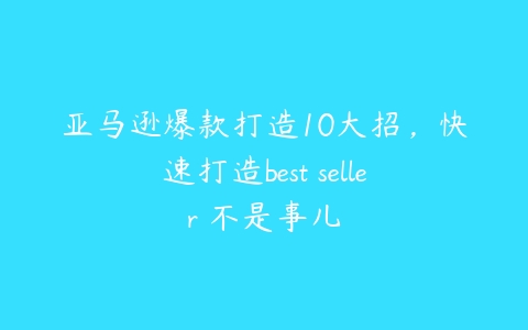 图片[1]-亚马逊爆款打造10大招，快速打造best seller 不是事儿-本文