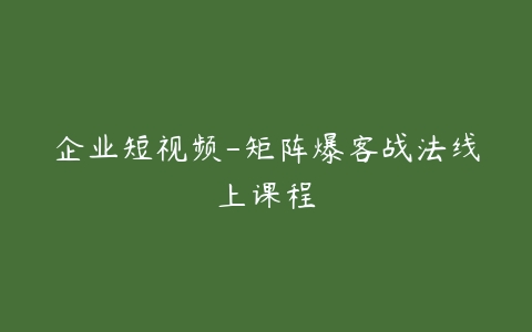 企业短视频-矩阵爆客战法线上课程百度网盘下载