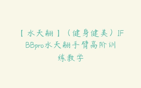 【水天翮】（健身健美）IFBBpro水天翮手臂高阶训练教学百度网盘下载