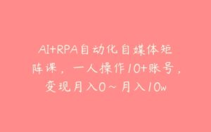 AI+RPA自动化自媒体矩阵课，一人操作10+账号，变现月入0~月入10w-51自学联盟