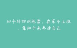 知乎好物训练营，在家不上班，靠知乎来养活自己-51自学联盟