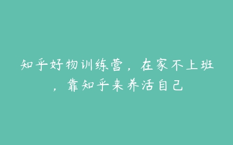 知乎好物训练营，在家不上班，靠知乎来养活自己-51自学联盟