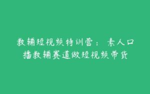 教辅短视频特训营： 素人口播教辅赛道做短视频带货-51自学联盟