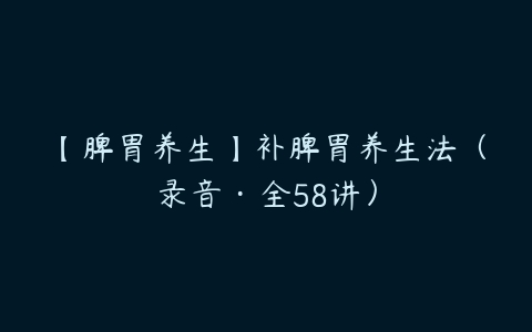 【脾胃养生】补脾胃养生法（录音·全58讲）百度网盘下载