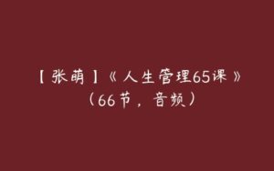 【张萌】《人生管理65课》（66节，音频）-51自学联盟