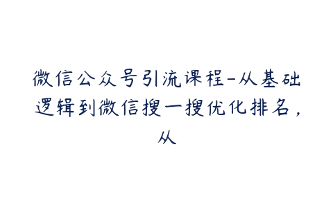 微信公众号引流课程-从基础逻辑到微信搜一搜优化排名，从百度网盘下载