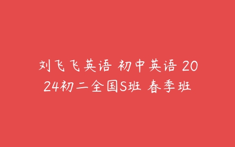刘飞飞英语 初中英语 2024初二全国S班 春季班-51自学联盟
