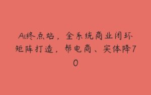 Ai终点站，全系统商业闭环矩阵打造，帮电商、实体降70-51自学联盟