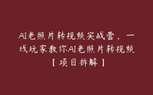 AI老照片转视频实战营，一线玩家教你AI老照片转视频【项目拆解】-51自学联盟