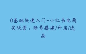 0基础快速入门-小红书电商实战营：账号搭建/开店/选品-51自学联盟