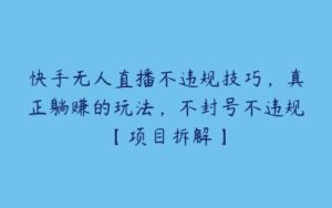 快手无人直播不违规技巧，真正躺赚的玩法，不封号不违规【项目拆解】-51自学联盟