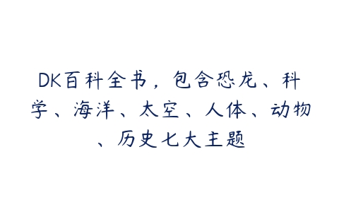 DK百科全书，包含恐龙、科学、海洋、太空、人体、动物、历史七大主题-51自学联盟