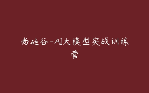 尚硅谷-AI大模型实战训练营百度网盘下载