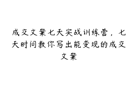 成交文案七天实战训练营，七天时间教你写出能变现的成交文案百度网盘下载