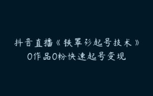 抖音直播《铁罩衫起号技术》0作品0粉快速起号变现-51自学联盟