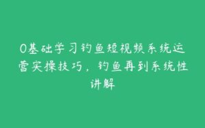 0基础学习钓鱼短视频系统运营实操技巧，钓鱼再到系统性讲解-51自学联盟