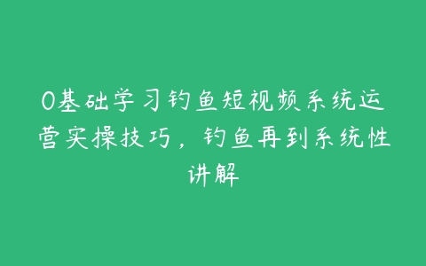 0基础学习钓鱼短视频系统运营实操技巧，钓鱼再到系统性讲解百度网盘下载