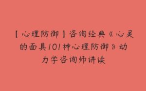 【心理防御】咨询经典《心灵的面具101种心理防御》动力学咨询师讲读-51自学联盟