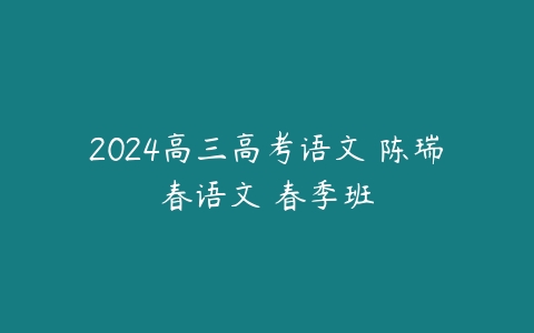 2024高三高考语文 陈瑞春语文 春季班-51自学联盟